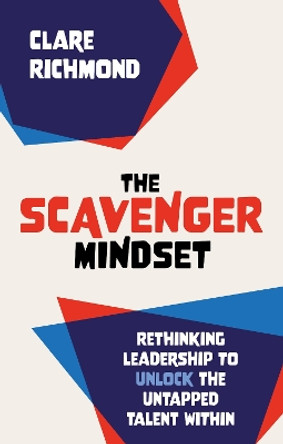 The Scavenger Mindset: Rethinking Leadership to unlock the untapped talent within by Claire Richmond 9781912300747