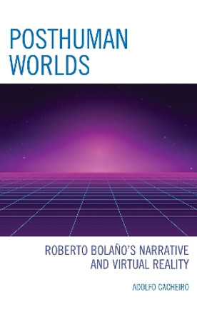 Posthuman Worlds: Roberto Bolano's Narrative and Virtual Reality by Adolfo Cacheiro 9781793649874