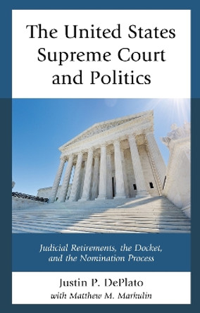 The United States Supreme Court and Politics: Judicial Retirements, the Docket, and the Nomination Process by Justin P. DePlato 9781498512183