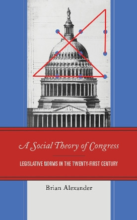 A Social Theory of Congress: Legislative Norms in the Twenty-First Century by Brian Alexander 9781793601278