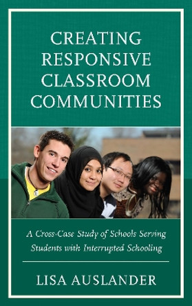 Creating Responsive Classroom Communities: A Cross-Case Study of Schools Serving Students with Interrupted Schooling by Lisa Auslander 9781498588515