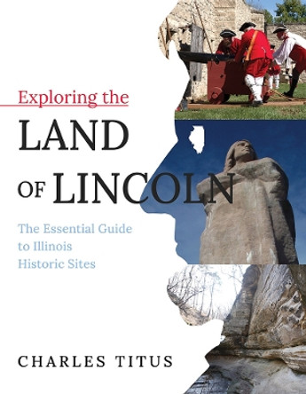 Exploring the Land of Lincoln: The Essential Guide to Illinois Historic Sites by Charles Titus 9780252043697