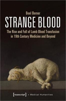 Strange Blood – The Rise and Fall of Lamb Blood Transfusion in Nineteenth–Century Medicine and Beyond by Boel Berner