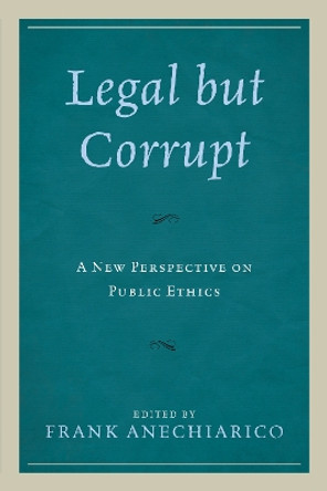 Legal but Corrupt: A New Perspective on Public Ethics by Frank Anechiarico 9781498536400