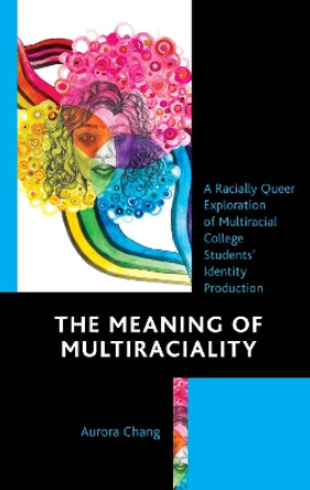 The Meaning of Multiraciality: A Racially Queer Exploration of Multiracial College Students' Identity Production by Aurora Chang 9781793617279