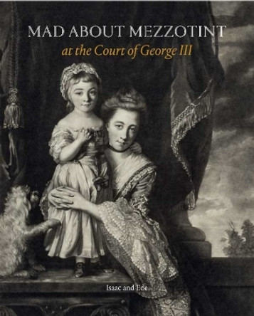 Mad About Mezzotint: At the Court of George III by David Isaac 9781913645359