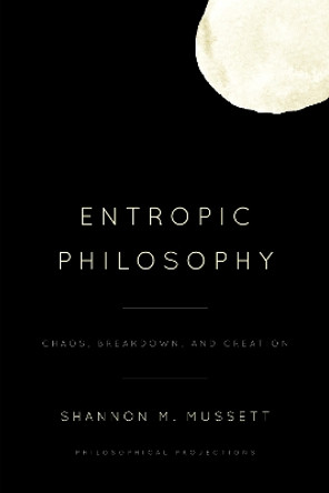 Entropic Philosophy: Chaos, Breakdown, and Creation by Shannon Mussett 9781786612465