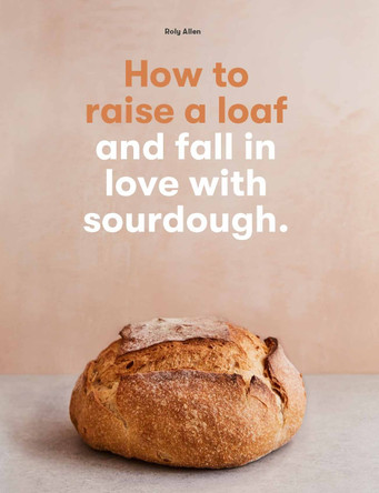 How to Raise a Loaf: and fall in love with sourdough baking by Roly Allen 9781786275783