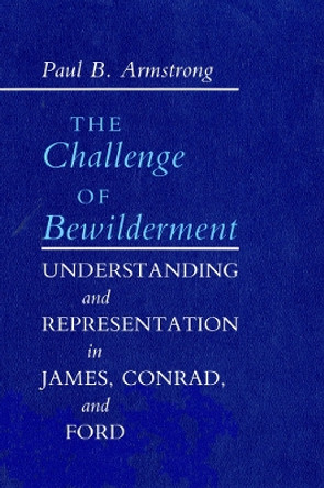 The Challenge of Bewilderment: Understanding and Representation in James, Conrad, and Ford by Paul B. Armstrong 9781501722714