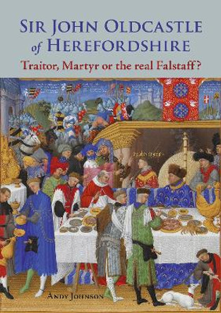Sir John Oldcastle of Herefordshire: Traitor, Martyr or the Real Falstaff? by Andy Johnson 9781910839423