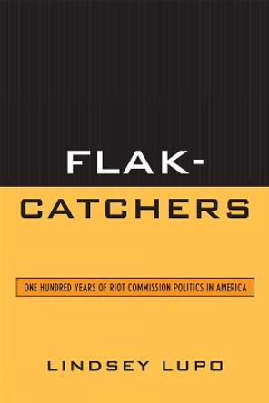 Flak-Catchers: One Hundred Years of Riot Commission Politics in America by Lindsey Lupo 9780739138106