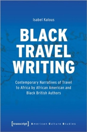 Black Travel Writing: Contemporary Narratives of Travel to Africa by African American and Black British Authors by Isabel Kalous 9783837659535