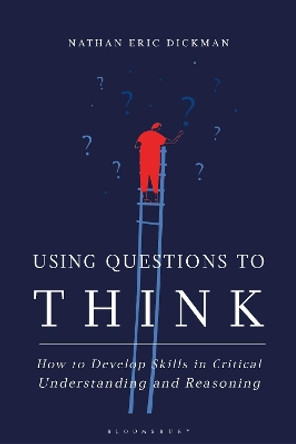 Using Questions to Think: How to Develop Skills in Critical Understanding and Reasoning by Nathan Eric Dickman 9781350177727