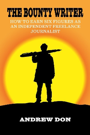 The Bounty Writer: How to Earn Six Figures as an Independent Freelance Journalist by Andrew Don 9781999728366