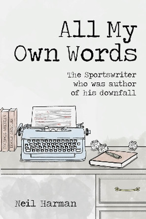 All My Own Words: The Sportswriter Who Was Author of His Own Downfall by Neil Harman 9781801503785