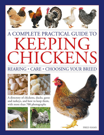 Keeping Chickens, Complete Practical Guide to: Rearing; Care; Choosing Your Breed: A directory of chickens, ducks, geese and turkeys, and how to keep them, with over 700 photographs by Fred Hams 9780754835653