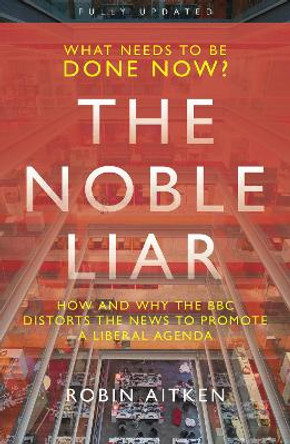 The Noble Liar: How and why the BBC distorts the news to promote a liberal agenda by Robin Aitken 9781785906008