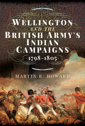 Wellington and the British Army's Indian Campaigns 1798 - 1805 by Martin R Howard 9781473894464