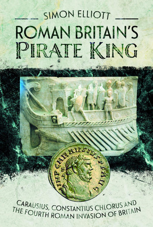 Roman Britain's Pirate King: Carausius, Constantius Chlorus and the Fourth Roman Invasion of Britain by Elliott, Simon 9781399094368