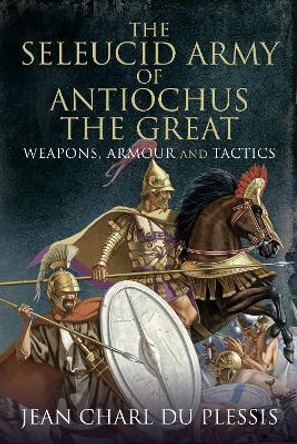 The Seleucid Army of Antiochus the Great: Weapons, Armour and Tactics by Plessis, Jean Charl Du 9781399091794