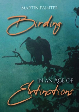 Birding in an Age of Extinctions by Martin Painter 9781849954877