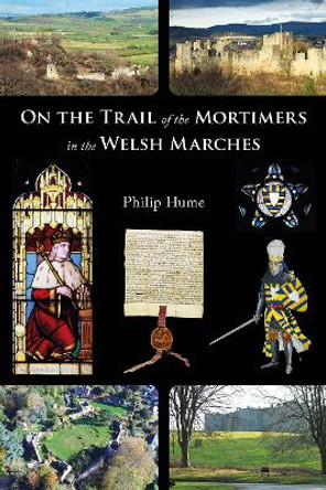 On the Trail of the Mortimers in the Marches: Lords of Wigmore and Ludlow - the story of a dynasty and the places that give an insight into their lives by Philip Hume 9781910839591