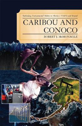 Caribou and Conoco: Rethinking Environmental Politics in Alaska's ANWR and Beyond by Robert John McMonagle 9780739119624