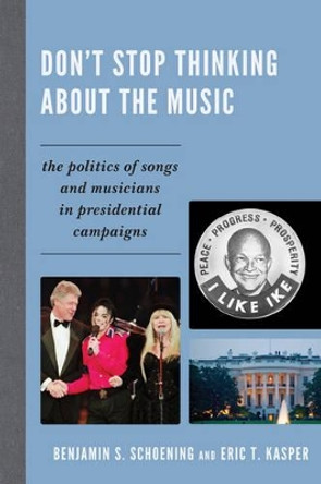 Don't Stop Thinking About the Music: The Politics of Songs and Musicians in Presidential Campaigns by Benjamin S. Schoening 9780739165478