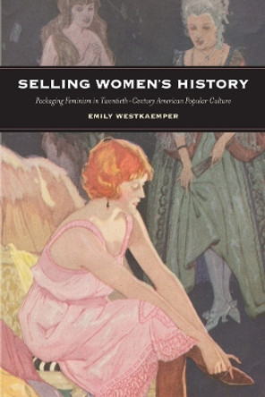 Selling Women's History: Packaging Feminism in Twentieth-Century American Popular Culture by Emily Westkaemper 9780813576336