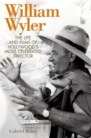 William Wyler: The Life and Films of Hollywood's Most Celebrated Director by Gabriel Miller 9780813142098