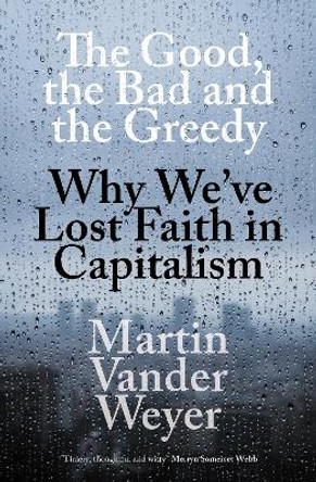 The Good, the Bad and the Greedy: Why We've Lost Faith in Capitalism by Martin Vander Weyer 9781785905940