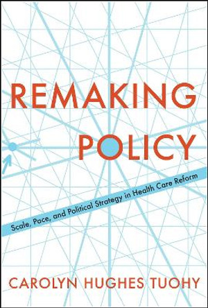 Remaking Policy: Scale, Pace, and Political Strategy in Health Care Reform by Carolyn Tuohy 9781487502454