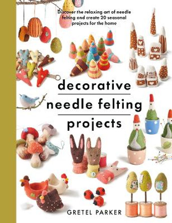 Decorative Needle Felting Projects: Discover the relaxing art of needle felting and create 20 seasonal projects for the home by Parker, Gretel 9781399000307