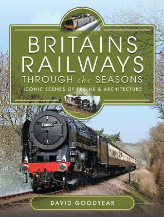 Britains Railways Through the Seasons: Iconic Scenes of Trains and Architecture by Goodyear, David 9781399086509