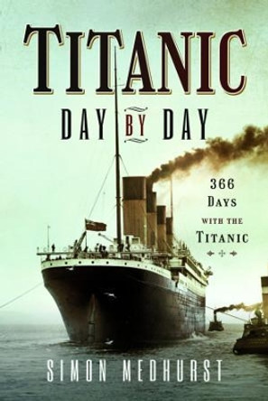 Titanic: Day by Day: 366 days with the Titanic by Medhurst, Simon 9781399011433