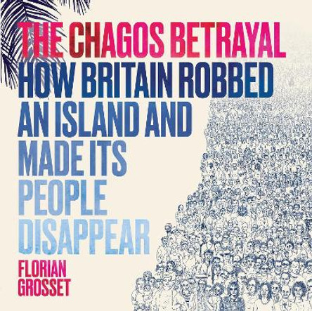 The Chagos Betrayal: How Britain Robbed an Island and Made Its People Disappear by Florian Grosset 9781912408672