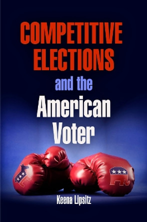 Competitive Elections and the American Voter by Keena Lipsitz 9780812223613