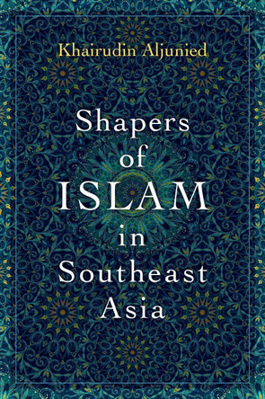 Shapers of Islam in Southeast Asia: Muslim Intellectuals and the Making of Islamic Reformism by Khairudin Aljunied 9780197514412