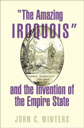 &quot;The Amazing Iroquois&quot; and the Invention of the Empire State by John Winters 9780197578223
