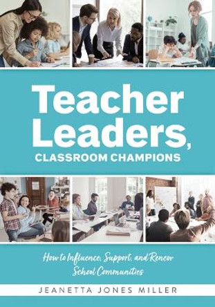 Teacher Leaders, Classroom Champions: How to Influence, Support, and Renew School Communities (Teacher-Specific Perspectives and Leadership Strategies for Developing Collective Teacher Efficacy) by Jeanetta Jones Miller 9781954631892