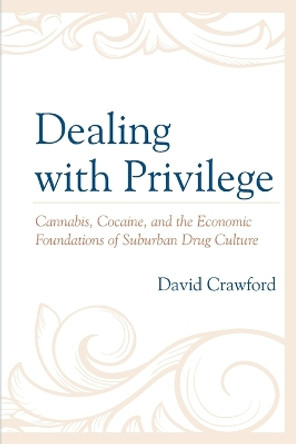 Dealing with Privilege: Cannabis, Cocaine, and the Economic Foundations of Suburban Drug Culture by David Crawford 9781498598187