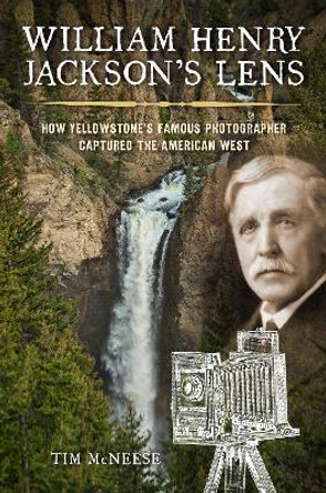 William Henry Jackson's Lens: How Yellowstone's Famous Photographer Captured the American West by Tim McNeese 9781493064731