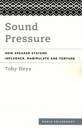 Sound Pressure: How Speaker Systems Influence, Manipulate and Torture by Toby Heys 9781538147948