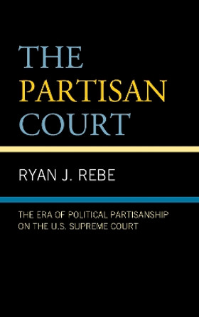 The Partisan Court: The Era of Political Partisanship on the U.S. Supreme Court by Ryan J. Rebe 9781793611352