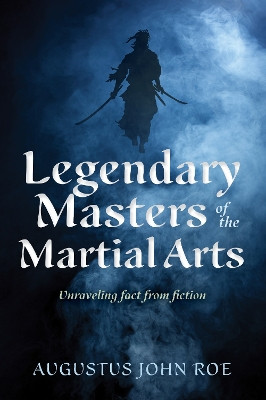 Legends of the Masters: Unraveling Fact from Fiction in Martial Arts Augustus John Roe 9781594399626