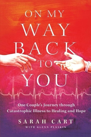 On My Way Back to You: One Couple's Journey Through Catastrophic Illness to Healing and Hope by Sarah Cart 9781637632512