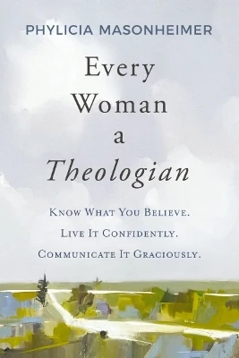 Every Woman a Theologian: Know What You Believe. Live It Confidently. Communicate It Graciously. by Phylicia Masonheimer 9780785292234