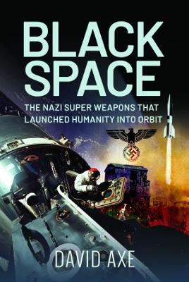 Black Space: The Nazi Superweapons That Launched Humanity Into Orbit by David Axe