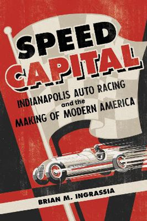 Speed Capital: Indianapolis Auto Racing and the Making of Modern America by Brian M. Ingrassia 9780252087660