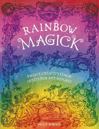 Rainbow Magick: Twelve Creative Color Quests for Art Witches by Molly Roberts 9781446312902